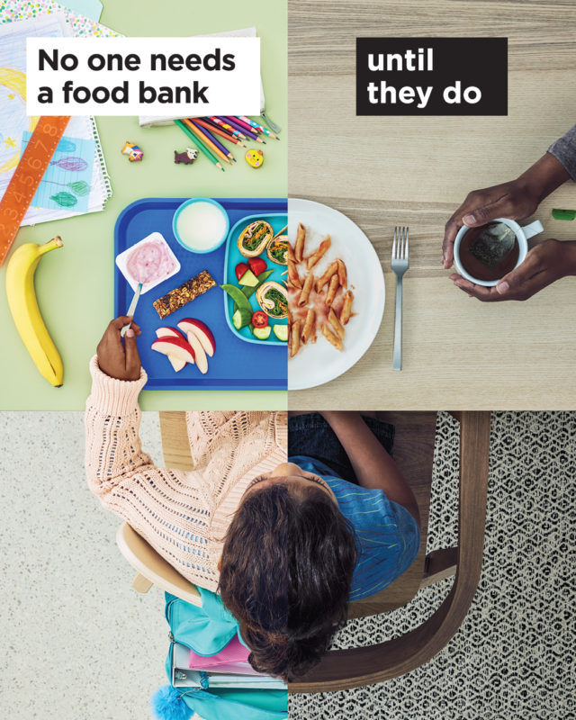 On the left, a child at school sitting in front of a full plate of food with school supplies on the table. On the right, she is sitting at home with a meager meal. Her mother's hands are visible, and she is holding a tea with no food. The title reads "no one needs a food bank, until they do". 